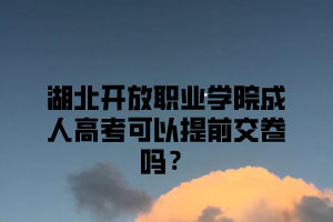 湖北开放职业学院成人高考可以提前交卷吗？