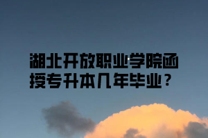 湖北开放职业学院函授专升本几年毕业？