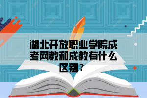 湖北开放职业学院成考网教和成教有什么区别？