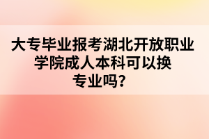 大专毕业报考湖北开放职业学院成人本科可以换专业吗？