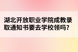 湖北开放职业学院成教录取通知书要去学校领吗？